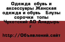 Одежда, обувь и аксессуары Женская одежда и обувь - Блузы, сорочки, топы. Чукотский АО,Анадырь г.